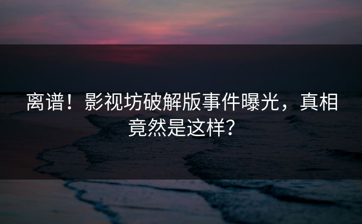 离谱！影视坊破解版事件曝光，真相竟然是这样？