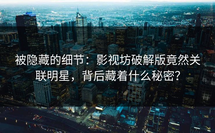 被隐藏的细节：影视坊破解版竟然关联明星，背后藏着什么秘密？