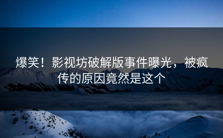 爆笑！影视坊破解版事件曝光，被疯传的原因竟然是这个
