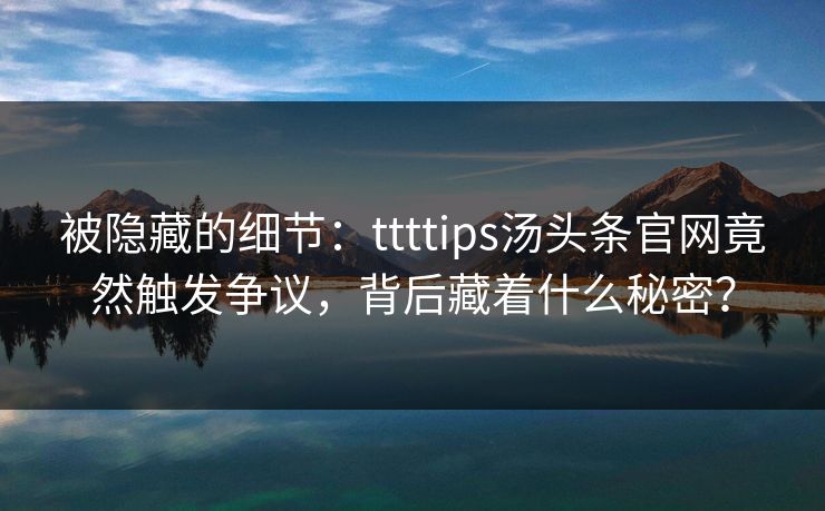 被隐藏的细节：ttttips汤头条官网竟然触发争议，背后藏着什么秘密？