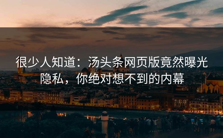 很少人知道：汤头条网页版竟然曝光隐私，你绝对想不到的内幕