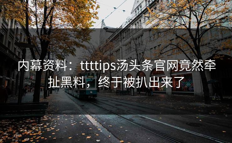 内幕资料：ttttips汤头条官网竟然牵扯黑料，终于被扒出来了