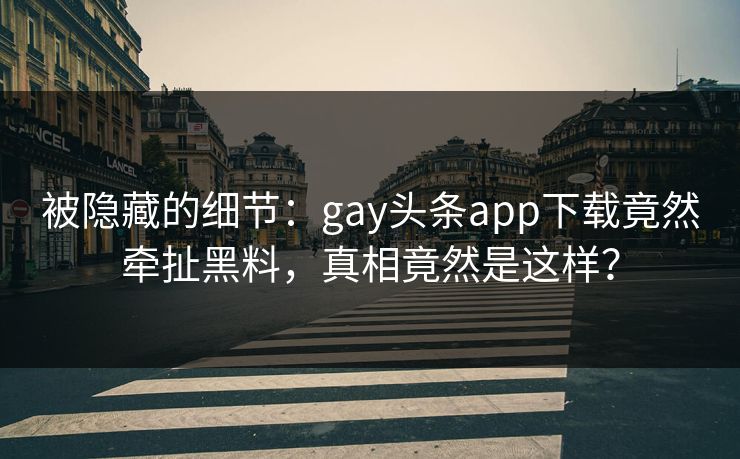 被隐藏的细节：gay头条app下载竟然牵扯黑料，真相竟然是这样？