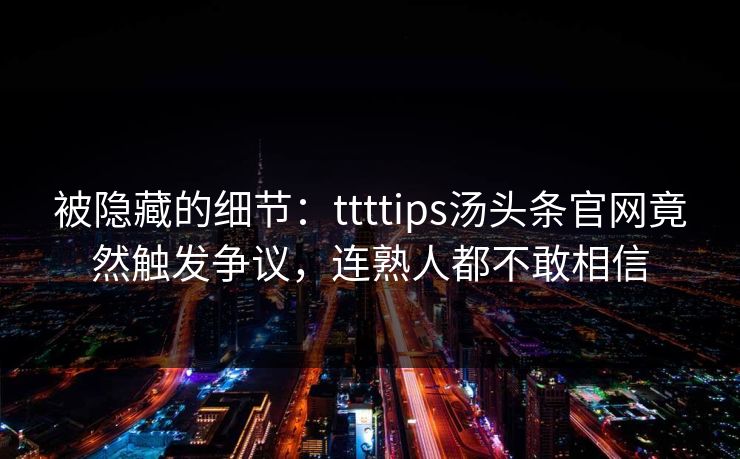 被隐藏的细节：ttttips汤头条官网竟然触发争议，连熟人都不敢相信