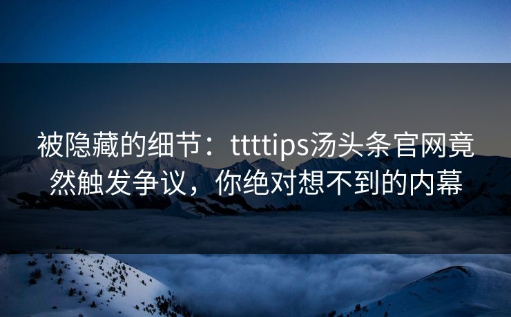 被隐藏的细节：ttttips汤头条官网竟然触发争议，你绝对想不到的内幕