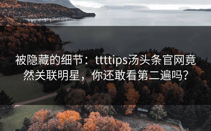 被隐藏的细节：ttttips汤头条官网竟然关联明星，你还敢看第二遍吗？