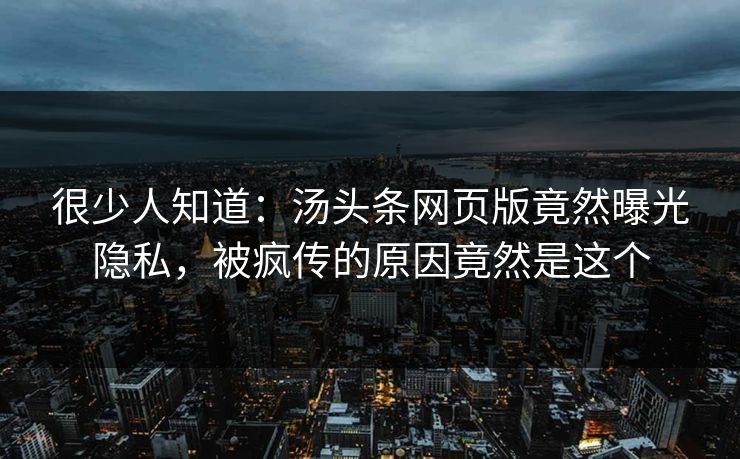 很少人知道：汤头条网页版竟然曝光隐私，被疯传的原因竟然是这个