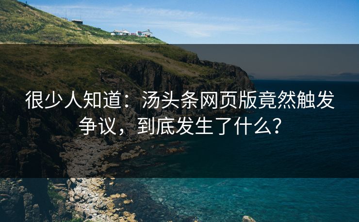 很少人知道：汤头条网页版竟然触发争议，到底发生了什么？