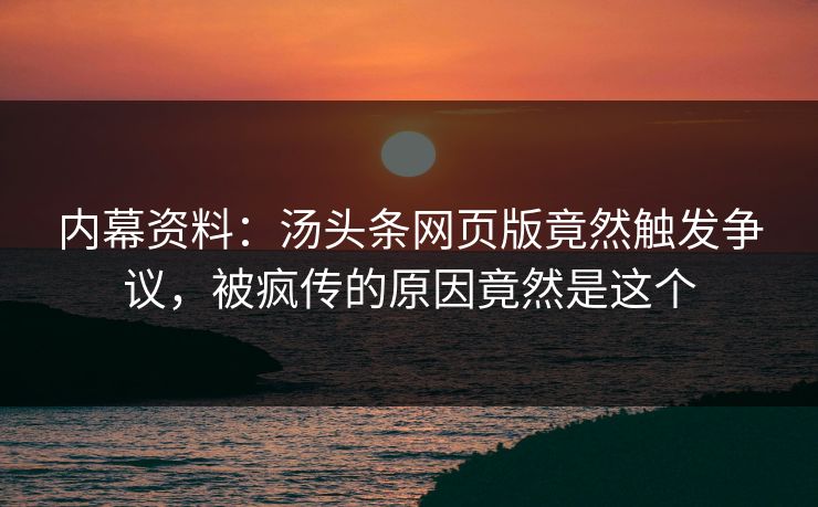 内幕资料：汤头条网页版竟然触发争议，被疯传的原因竟然是这个