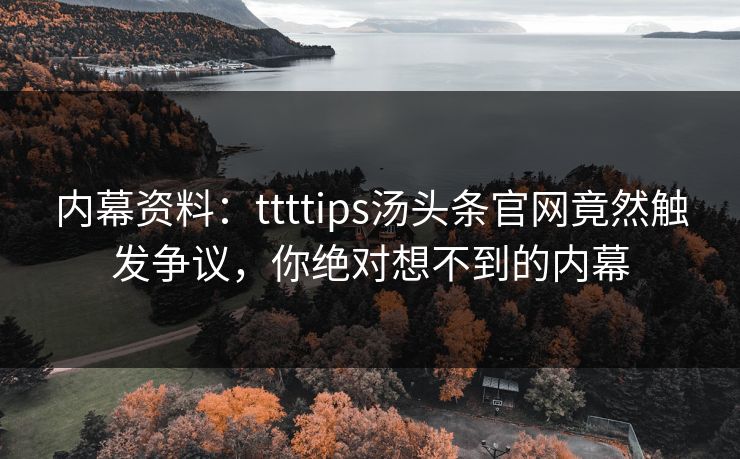 内幕资料：ttttips汤头条官网竟然触发争议，你绝对想不到的内幕