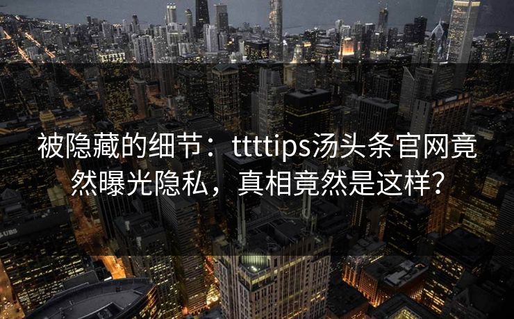 被隐藏的细节：ttttips汤头条官网竟然曝光隐私，真相竟然是这样？