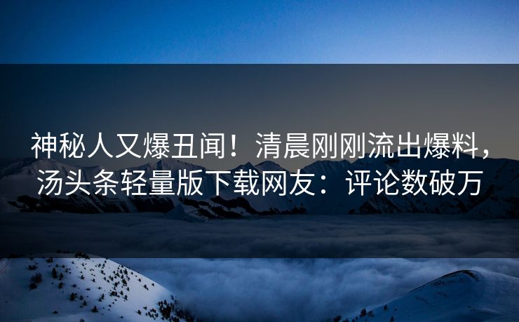 神秘人又爆丑闻！清晨刚刚流出爆料，汤头条轻量版下载网友：评论数破万