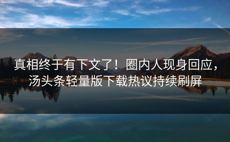 真相终于有下文了！圈内人现身回应，汤头条轻量版下载热议持续刷屏