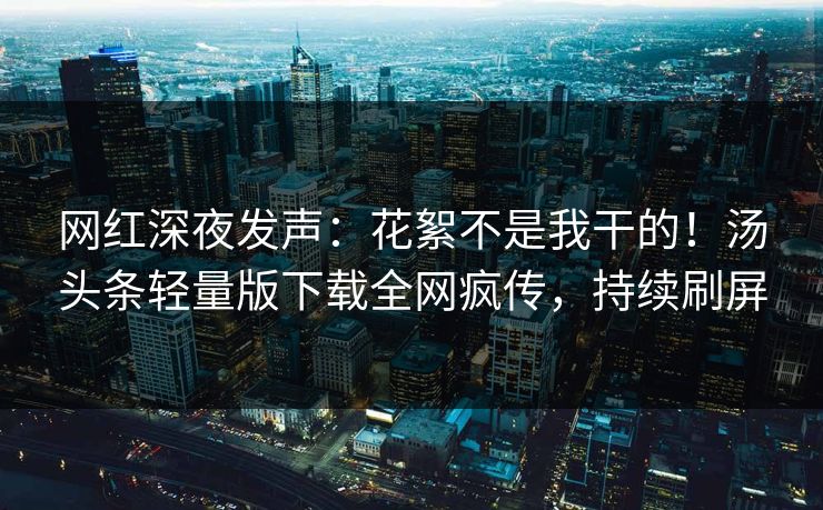 网红深夜发声：花絮不是我干的！汤头条轻量版下载全网疯传，持续刷屏