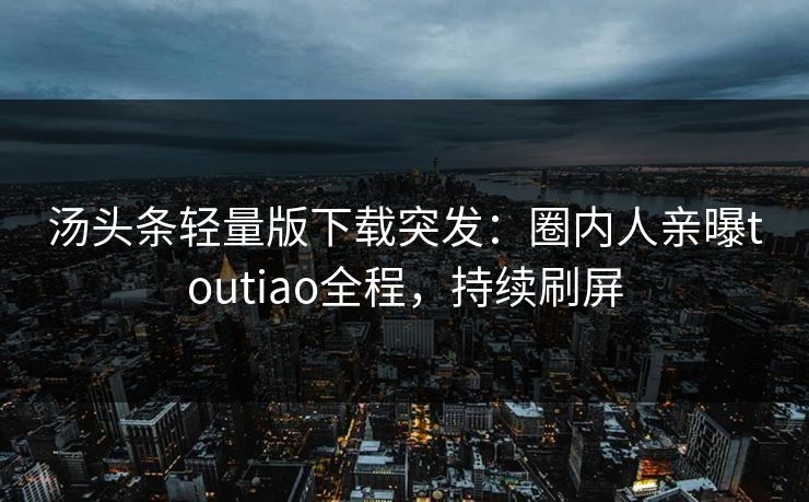 汤头条轻量版下载突发：圈内人亲曝toutiao全程，持续刷屏