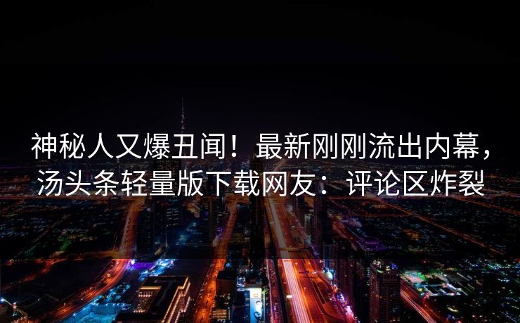 神秘人又爆丑闻！最新刚刚流出内幕，汤头条轻量版下载网友：评论区炸裂