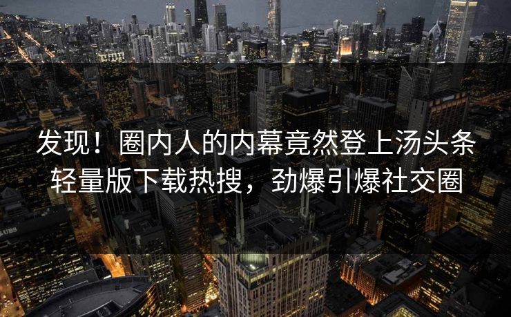 发现！圈内人的内幕竟然登上汤头条轻量版下载热搜，劲爆引爆社交圈