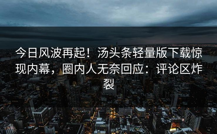 今日风波再起！汤头条轻量版下载惊现内幕，圈内人无奈回应：评论区炸裂