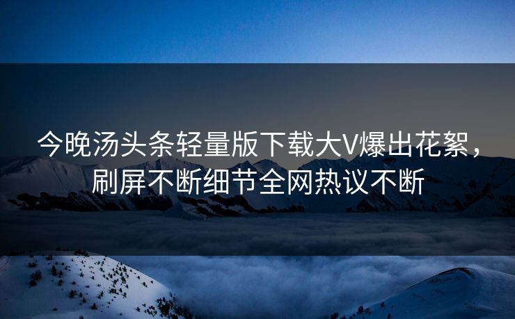 今晚汤头条轻量版下载大V爆出花絮，刷屏不断细节全网热议不断