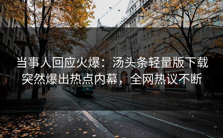 当事人回应火爆：汤头条轻量版下载突然爆出热点内幕，全网热议不断