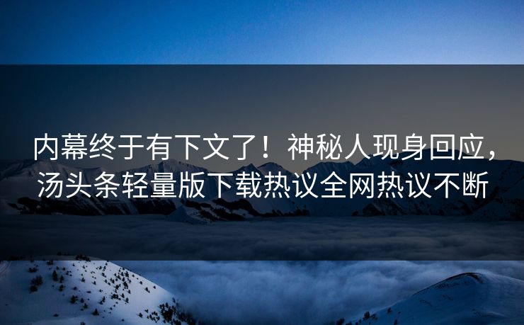 内幕终于有下文了！神秘人现身回应，汤头条轻量版下载热议全网热议不断