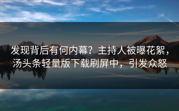 发现背后有何内幕？主持人被曝花絮，汤头条轻量版下载刷屏中，引发众怒