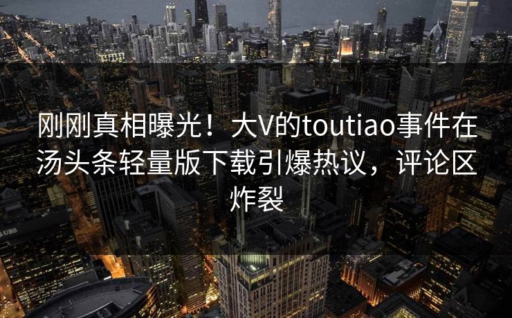 刚刚真相曝光！大V的toutiao事件在汤头条轻量版下载引爆热议，评论区炸裂