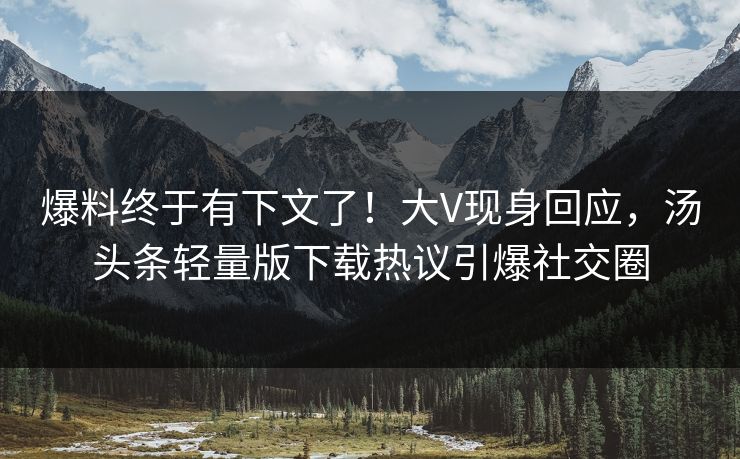 爆料终于有下文了！大V现身回应，汤头条轻量版下载热议引爆社交圈