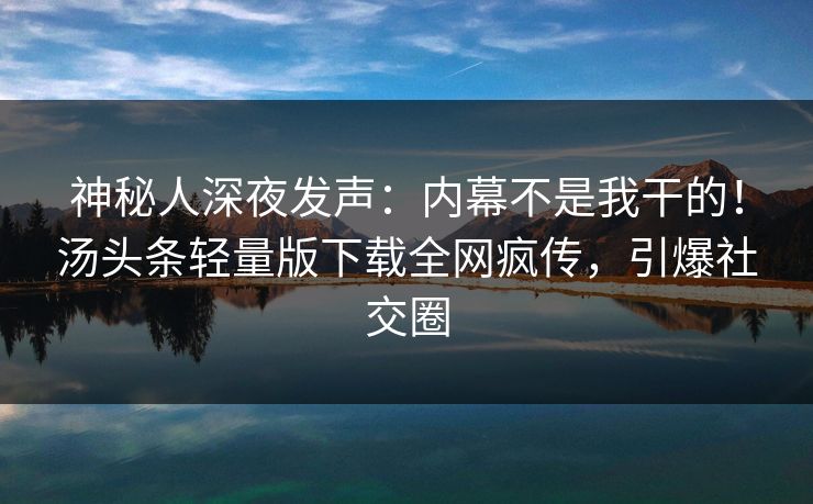 神秘人深夜发声：内幕不是我干的！汤头条轻量版下载全网疯传，引爆社交圈