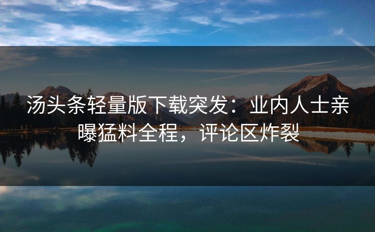 汤头条轻量版下载突发：业内人士亲曝猛料全程，评论区炸裂