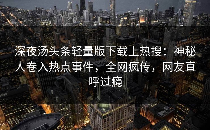 深夜汤头条轻量版下载上热搜：神秘人卷入热点事件，全网疯传，网友直呼过瘾