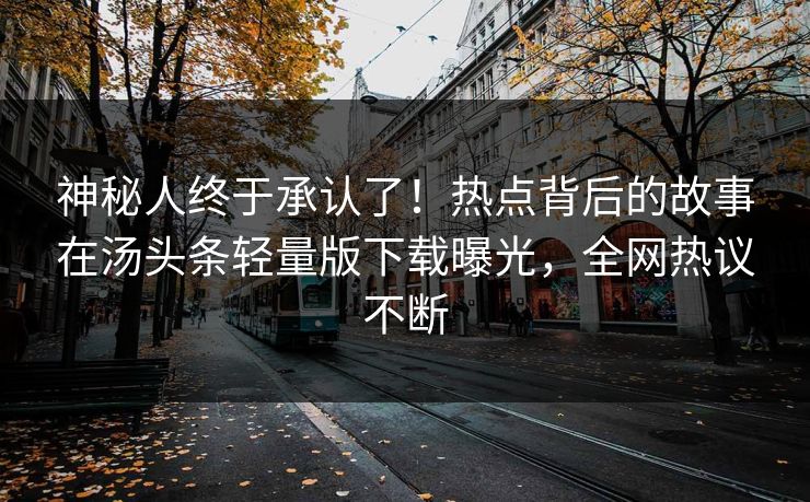 神秘人终于承认了！热点背后的故事在汤头条轻量版下载曝光，全网热议不断