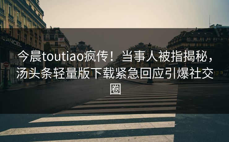 今晨toutiao疯传！当事人被指揭秘，汤头条轻量版下载紧急回应引爆社交圈