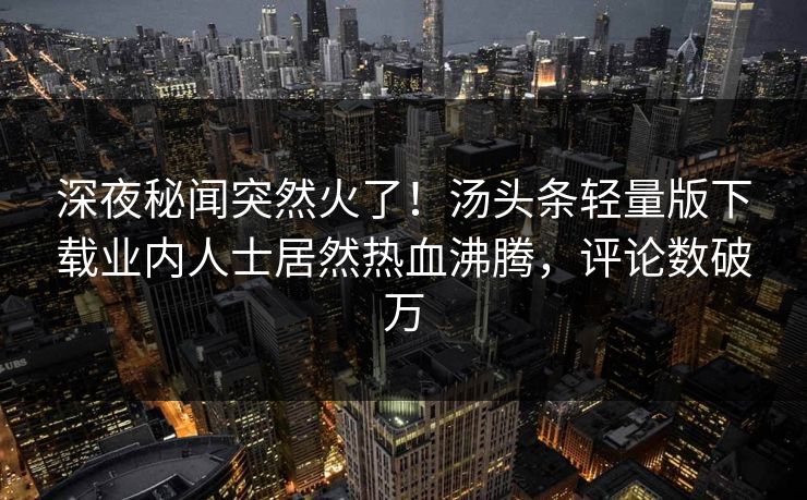 深夜秘闻突然火了！汤头条轻量版下载业内人士居然热血沸腾，评论数破万