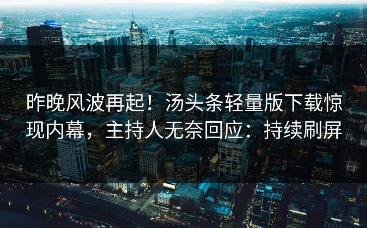 昨晚风波再起！汤头条轻量版下载惊现内幕，主持人无奈回应：持续刷屏