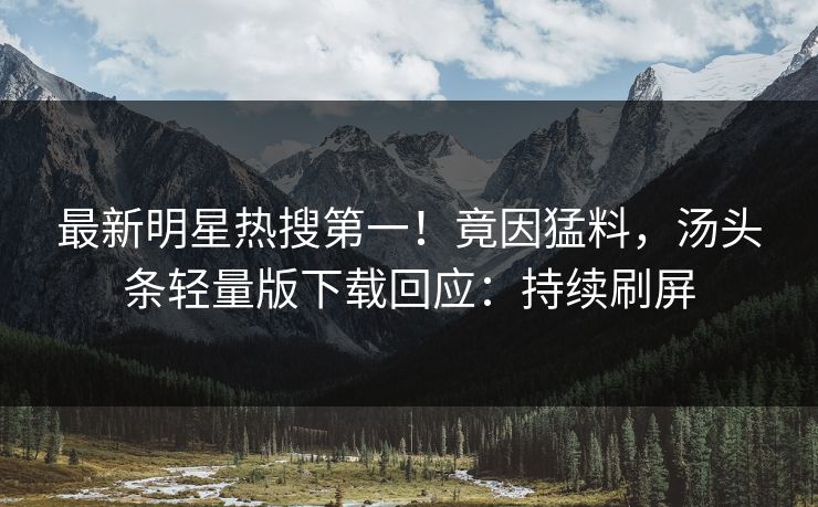 最新明星热搜第一！竟因猛料，汤头条轻量版下载回应：持续刷屏