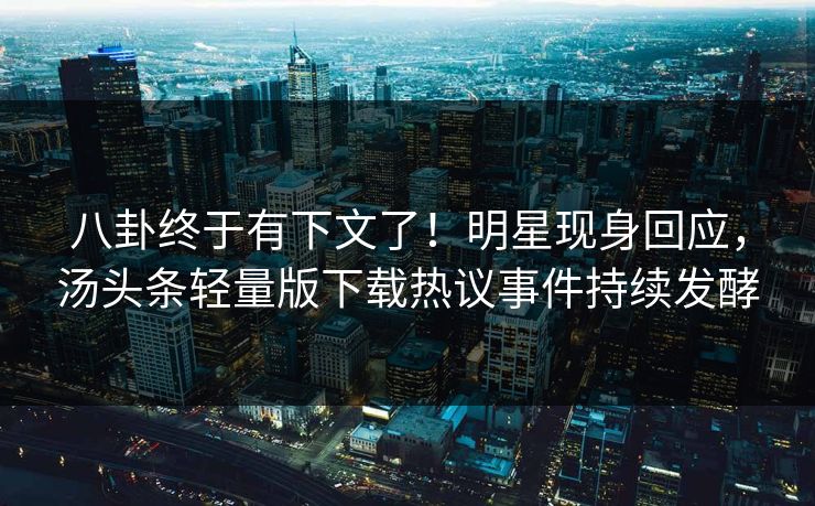 八卦终于有下文了！明星现身回应，汤头条轻量版下载热议事件持续发酵