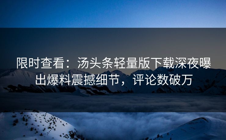 限时查看：汤头条轻量版下载深夜曝出爆料震撼细节，评论数破万