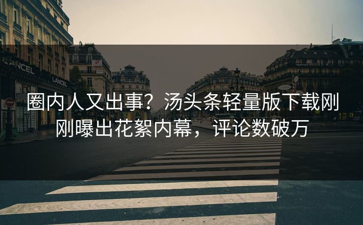 圈内人又出事？汤头条轻量版下载刚刚曝出花絮内幕，评论数破万