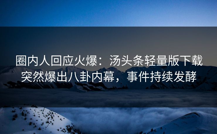 圈内人回应火爆：汤头条轻量版下载突然爆出八卦内幕，事件持续发酵