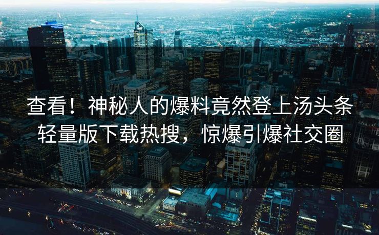 查看！神秘人的爆料竟然登上汤头条轻量版下载热搜，惊爆引爆社交圈