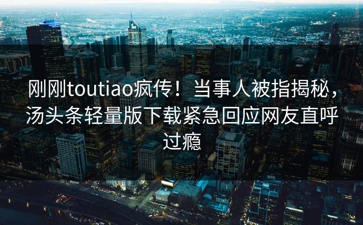 刚刚toutiao疯传！当事人被指揭秘，汤头条轻量版下载紧急回应网友直呼过瘾