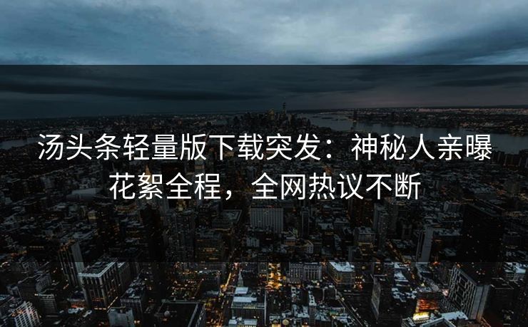 汤头条轻量版下载突发：神秘人亲曝花絮全程，全网热议不断