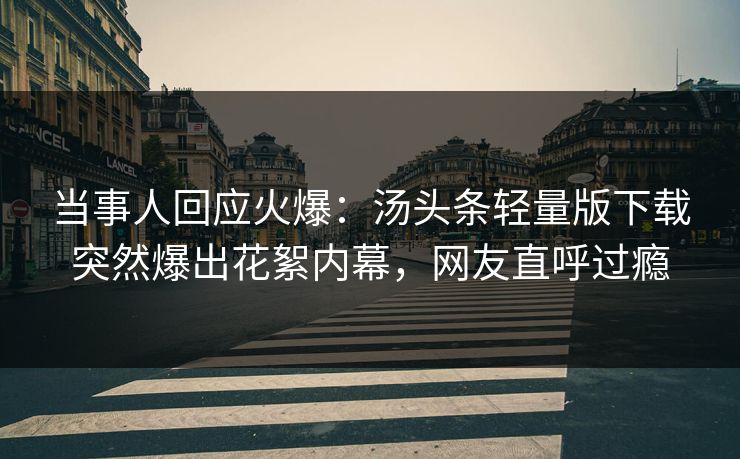 当事人回应火爆：汤头条轻量版下载突然爆出花絮内幕，网友直呼过瘾
