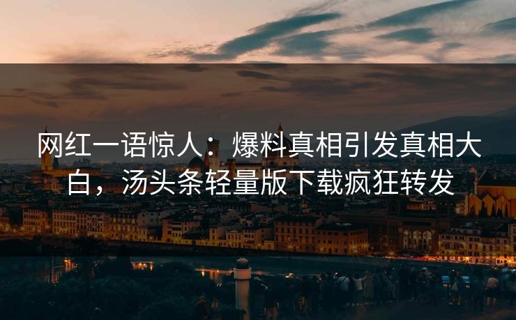 网红一语惊人：爆料真相引发真相大白，汤头条轻量版下载疯狂转发