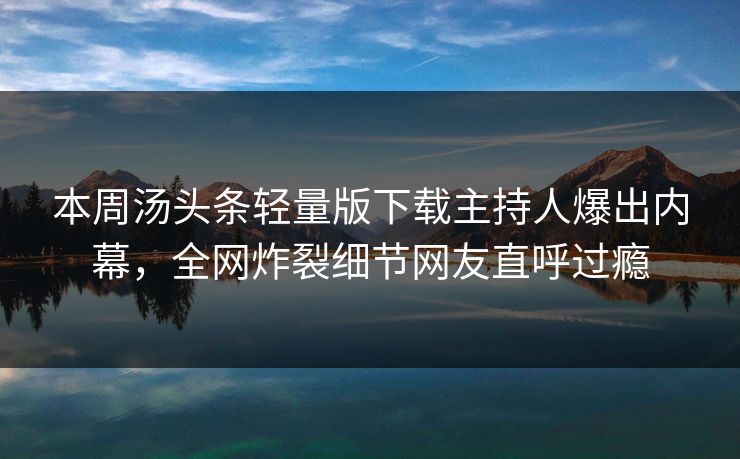 本周汤头条轻量版下载主持人爆出内幕，全网炸裂细节网友直呼过瘾