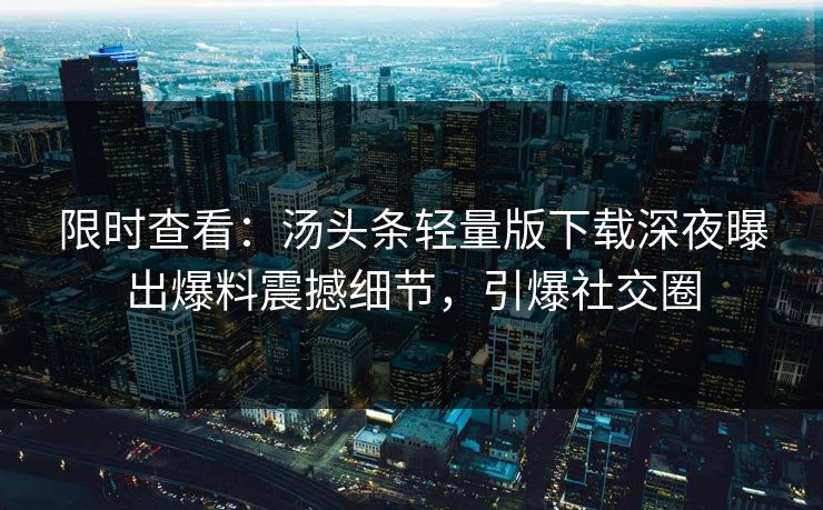 限时查看：汤头条轻量版下载深夜曝出爆料震撼细节，引爆社交圈