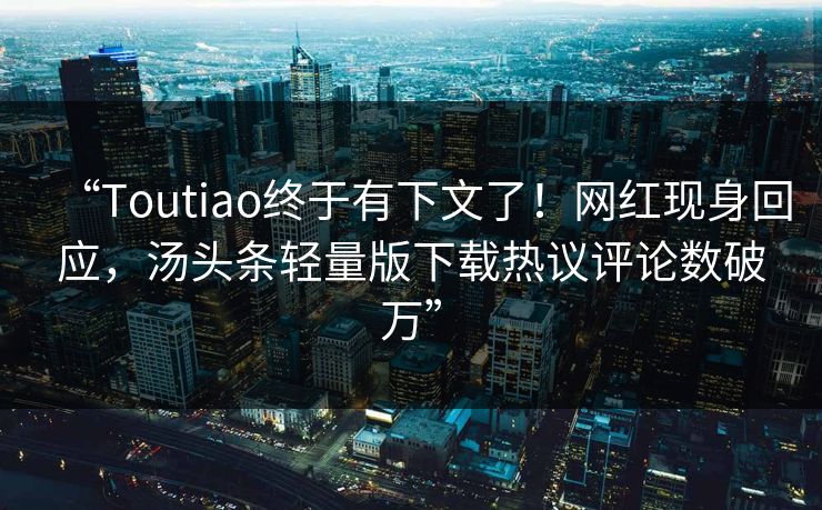 “Toutiao终于有下文了！网红现身回应，汤头条轻量版下载热议评论数破万”