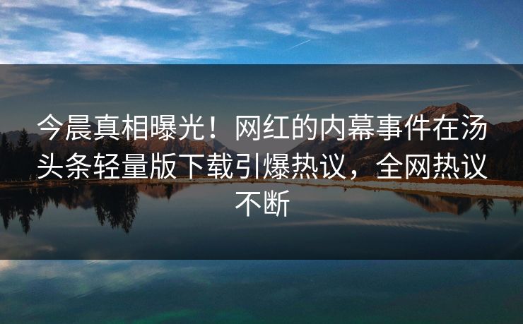 今晨真相曝光！网红的内幕事件在汤头条轻量版下载引爆热议，全网热议不断