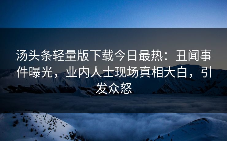 汤头条轻量版下载今日最热：丑闻事件曝光，业内人士现场真相大白，引发众怒
